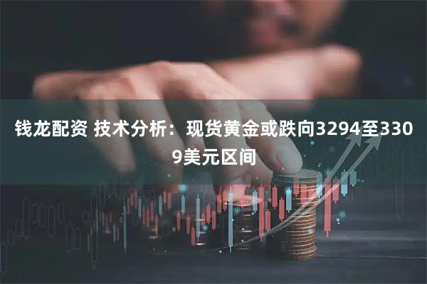 钱龙配资 技术分析：现货黄金或跌向3294至3309美元区间