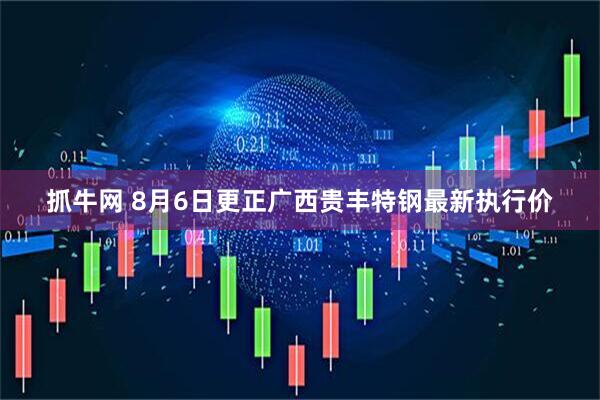 抓牛网 8月6日更正广西贵丰特钢最新执行价