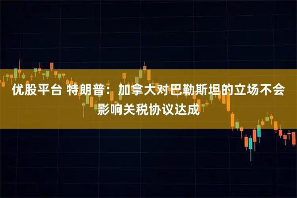 优股平台 特朗普：加拿大对巴勒斯坦的立场不会影响关税协议达成