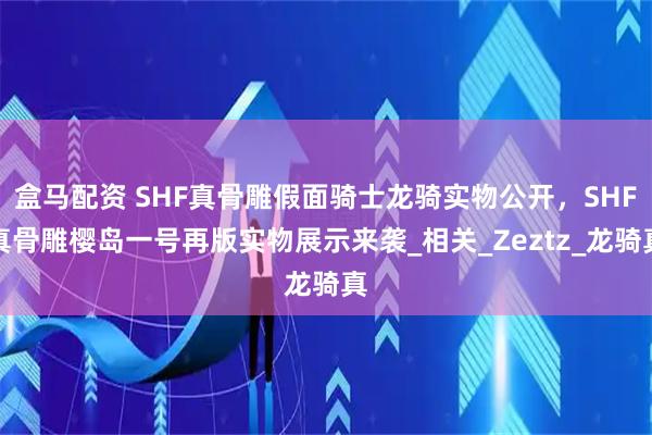 盒马配资 SHF真骨雕假面骑士龙骑实物公开，SHF真骨雕樱岛一号再版实物展示来袭_相关_Zeztz_龙骑真