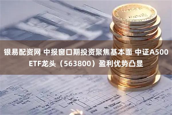 银易配资网 中报窗口期投资聚焦基本面 中证A500ETF龙头（563800）盈利优势凸显
