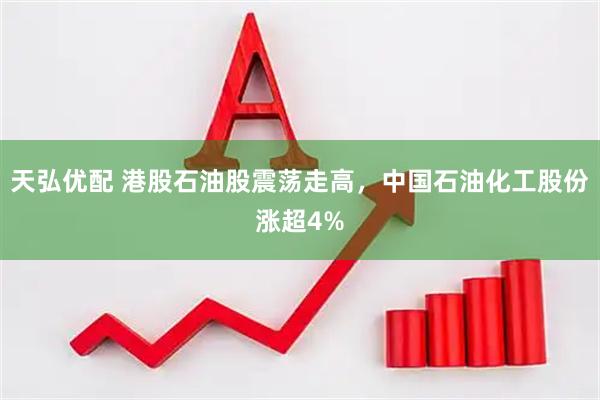 天弘优配 港股石油股震荡走高，中国石油化工股份涨超4%