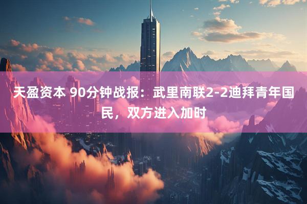 天盈资本 90分钟战报：武里南联2-2迪拜青年国民，双方进入加时