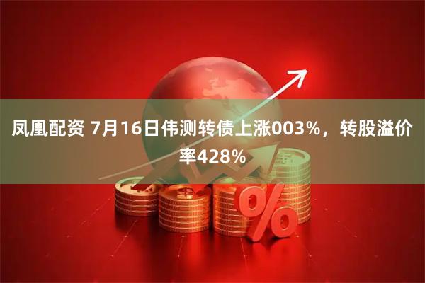 凤凰配资 7月16日伟测转债上涨003%，转股溢价率428%