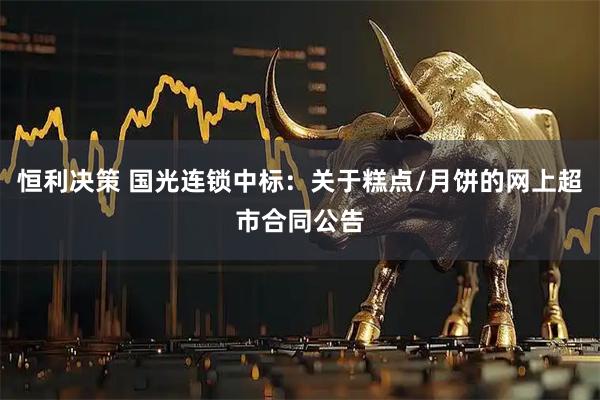 恒利决策 国光连锁中标：关于糕点/月饼的网上超市合同公告