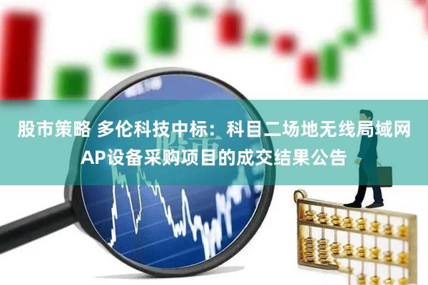股市策略 多伦科技中标：科目二场地无线局域网AP设备采购项目的成交结果公告