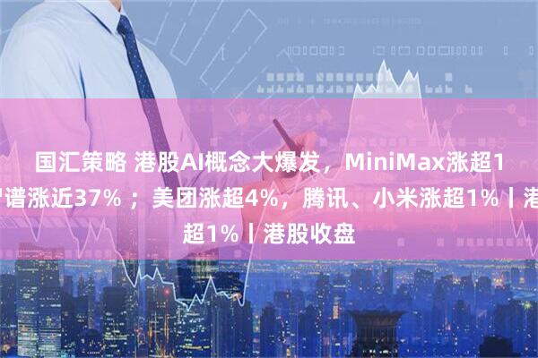 国汇策略 港股AI概念大爆发，MiniMax涨超18%，智谱涨近37% ；美团涨超4%，腾讯、小米涨超1%丨港股收盘