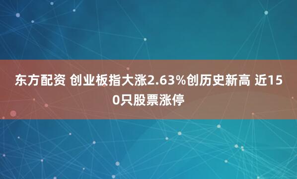 东方配资 创业板指大涨2.63%创历史新高 近150只股票涨停