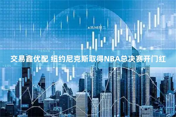 交易鑫优配 纽约尼克斯取得NBA总决赛开门红