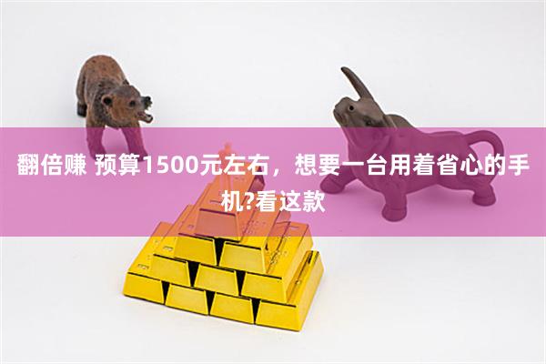翻倍赚 预算1500元左右，想要一台用着省心的手机?看这款
