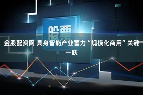 金股配资网 具身智能产业蓄力“规模化商用”关键一跃