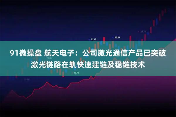 91微操盘 航天电子：公司激光通信产品已突破激光链路在轨快速建链及稳链技术