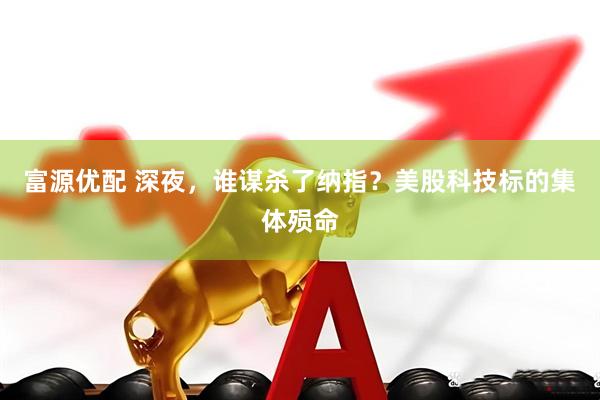 富源优配 深夜，谁谋杀了纳指？美股科技标的集体殒命