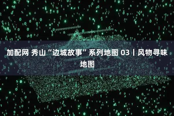 加配网 秀山“边城故事”系列地图 03丨风物寻味地图