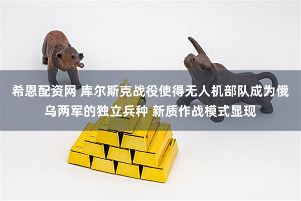 希恩配资网 库尔斯克战役使得无人机部队成为俄乌两军的独立兵种 新质作战模式显现