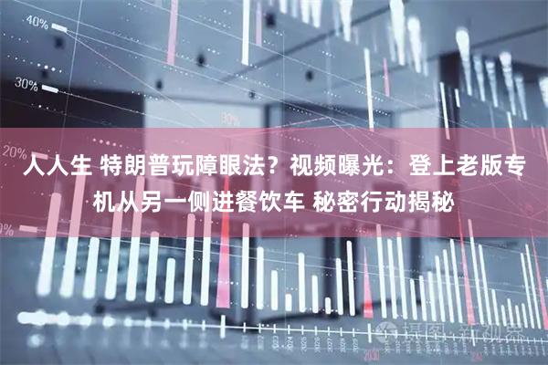 人人生 特朗普玩障眼法？视频曝光：登上老版专机从另一侧进餐饮车 秘密行动揭秘