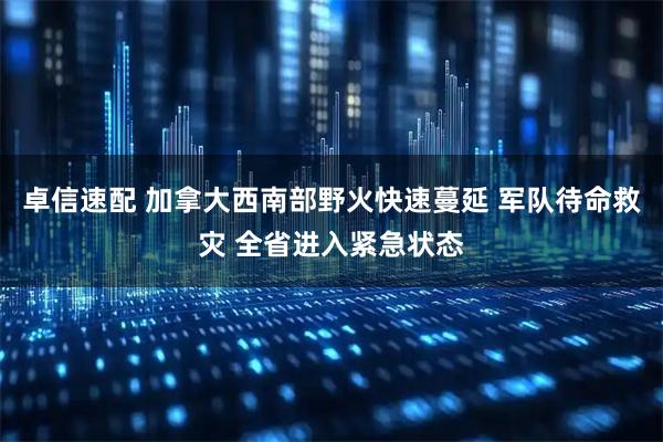卓信速配 加拿大西南部野火快速蔓延 军队待命救灾 全省进入紧急状态