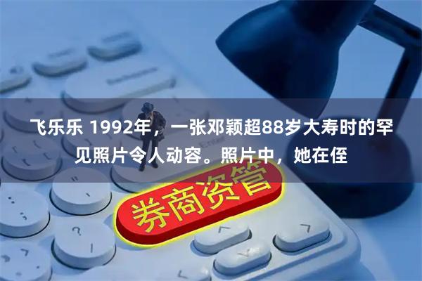 飞乐乐 1992年，一张邓颖超88岁大寿时的罕见照片令人动容。照片中，她在侄